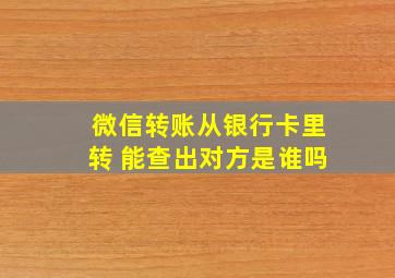 微信转账从银行卡里转 能查出对方是谁吗